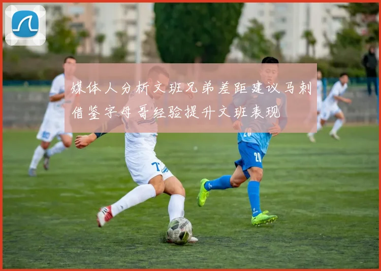媒体人分析文班兄弟差距建议马刺借鉴字母哥经验提升文班表现