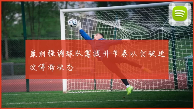 康利强调球队需提升节奏以打破进攻停滞状态