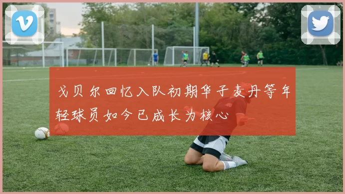 戈贝尔回忆入队初期华子麦丹等年轻球员如今已成长为核心