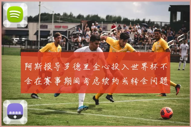 阿斯报导罗德里全心投入世界杯不会在赛事期间考虑续约或转会问题