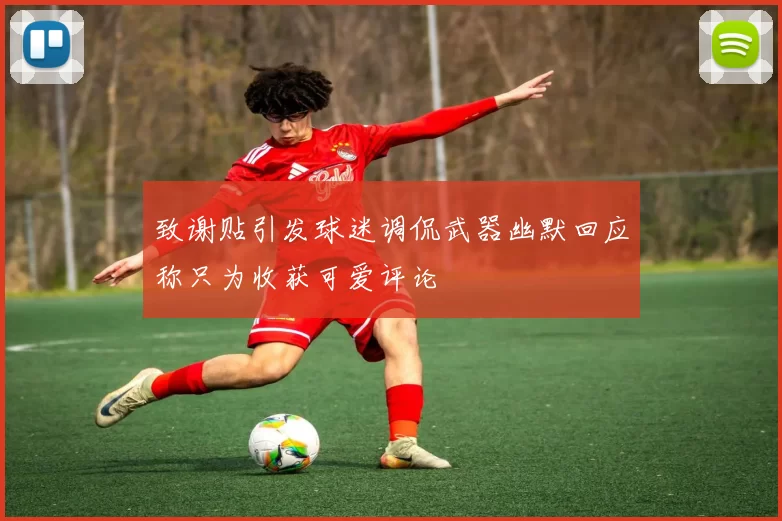 致谢贴引发球迷调侃武器幽默回应称只为收获可爱评论