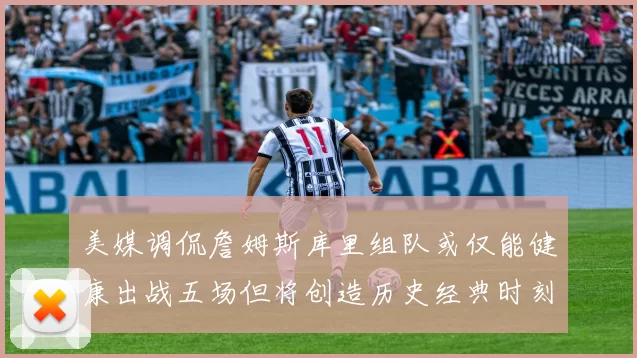 美媒调侃詹姆斯库里组队或仅能健康出战五场但将创造历史经典时刻