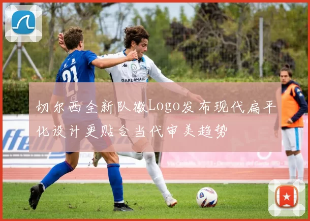 切尔西全新队徽Logo发布现代扁平化设计更贴合当代审美趋势