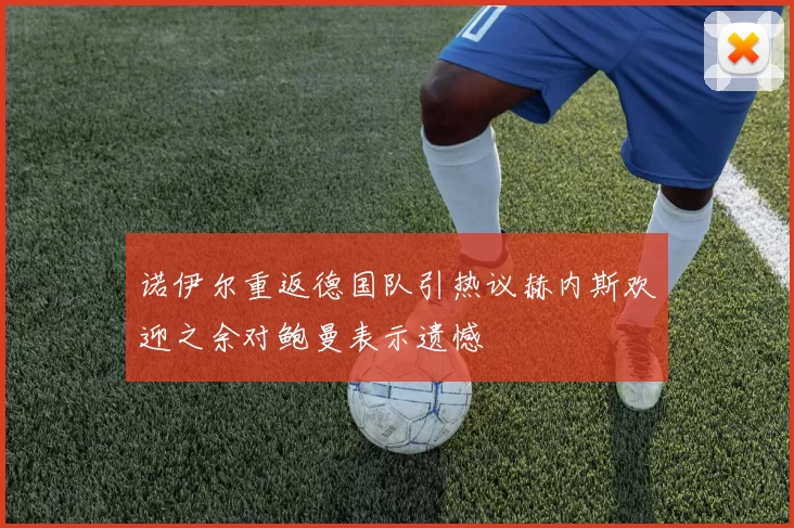 诺伊尔重返德国队引热议赫内斯欢迎之余对鲍曼表示遗憾