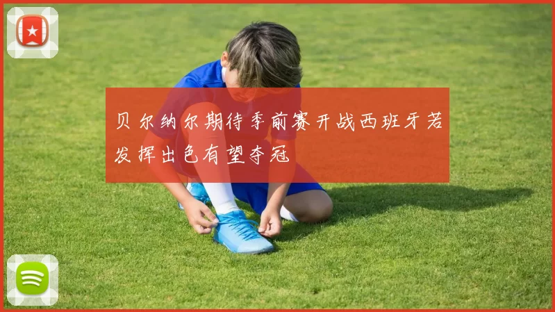 贝尔纳尔期待季前赛开战西班牙若发挥出色有望夺冠