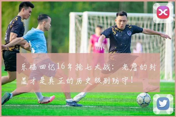 乐福回忆16年抢七大战：老詹的封盖才是真正的历史级别防守！