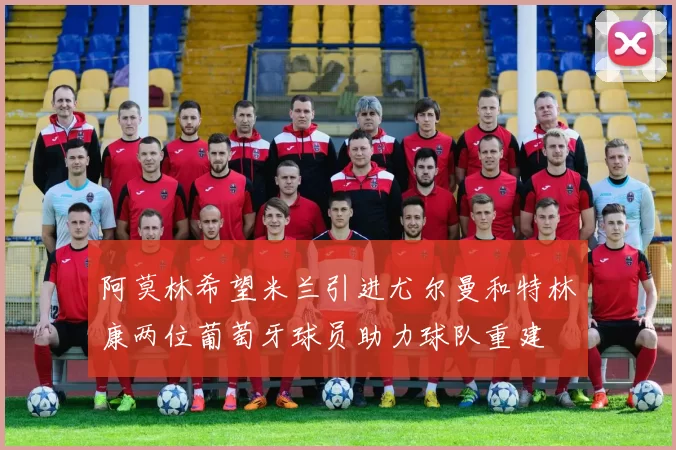 阿莫林希望米兰引进尤尔曼和特林康两位葡萄牙球员助力球队重建