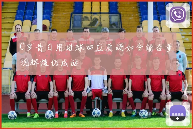 C罗昔日用进球回应质疑如今能否重现辉煌仍成谜