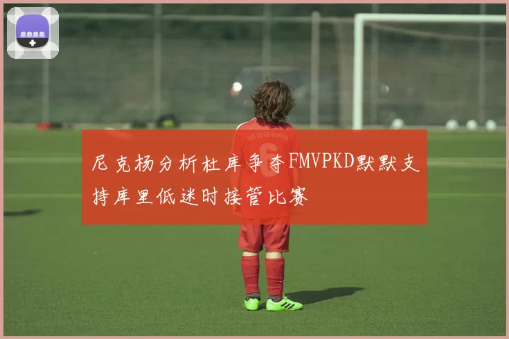 尼克杨分析杜库争夺FMVPKD默默支持库里低迷时接管比赛