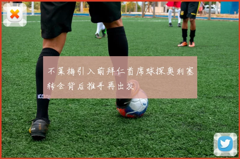 不莱梅引入前拜仁首席球探奥利塞转会背后推手再出发