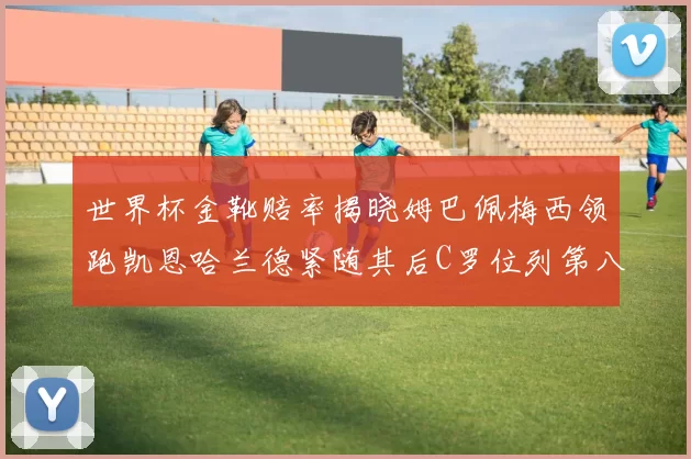 世界杯金靴赔率揭晓姆巴佩梅西领跑凯恩哈兰德紧随其后C罗位列第八