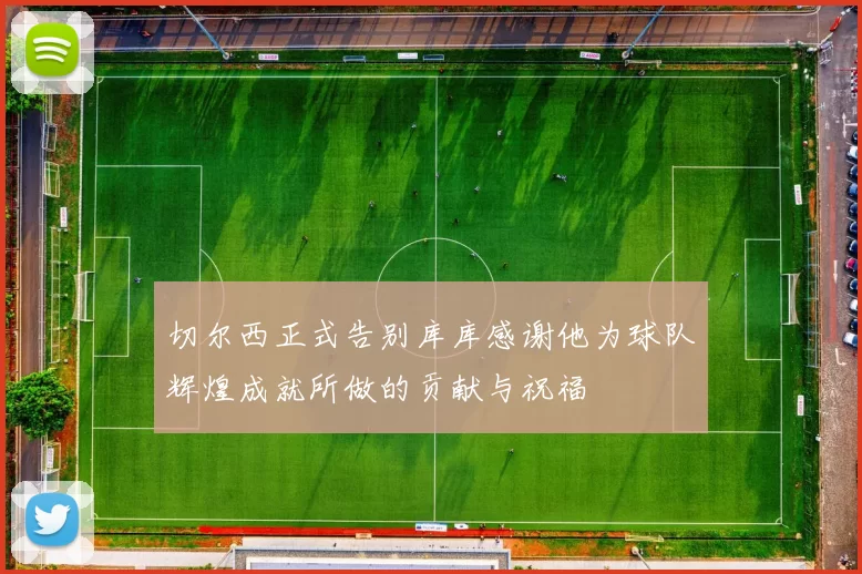 切尔西正式告别库库感谢他为球队辉煌成就所做的贡献与祝福