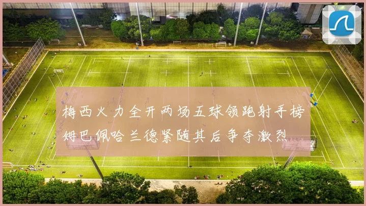 梅西火力全开两场五球领跑射手榜姆巴佩哈兰德紧随其后争夺激烈