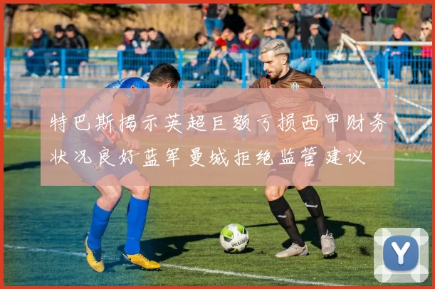 特巴斯揭示英超巨额亏损西甲财务状况良好蓝军曼城拒绝监管建议