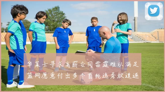 华莱士寻求高薪合同雷霆难以满足篮网愿意付出多个首轮选秀权追逐
