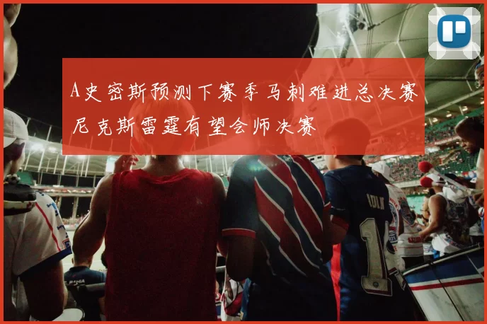 A史密斯预测下赛季马刺难进总决赛尼克斯雷霆有望会师决赛