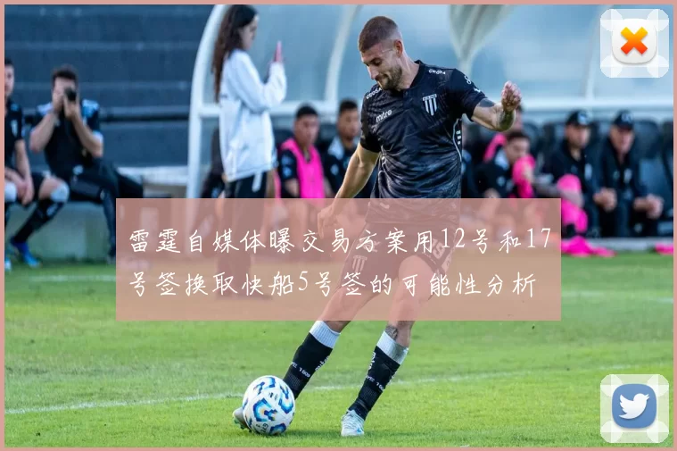 雷霆自媒体曝交易方案用12号和17号签换取快船5号签的可能性分析