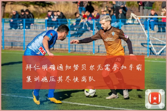 拜仁明确通知努贝尔无需参加季前集训施压其尽快离队